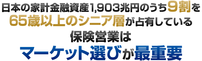 日本の家計金融資産1,903兆円のうち9割を65歳以上のシニア層が占有している。保険営業はマーケット選びが最重要!